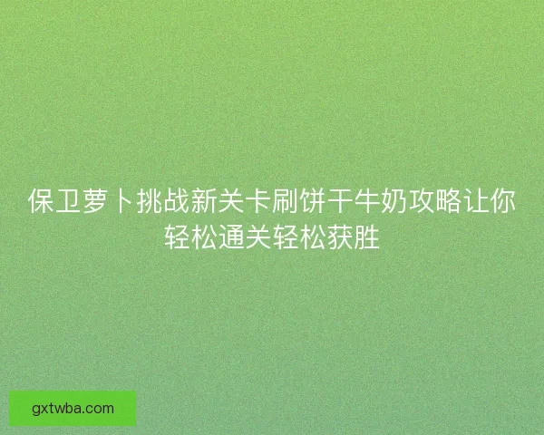 保卫萝卜挑战新关卡刷饼干牛奶攻略让你轻松通关轻松获胜
