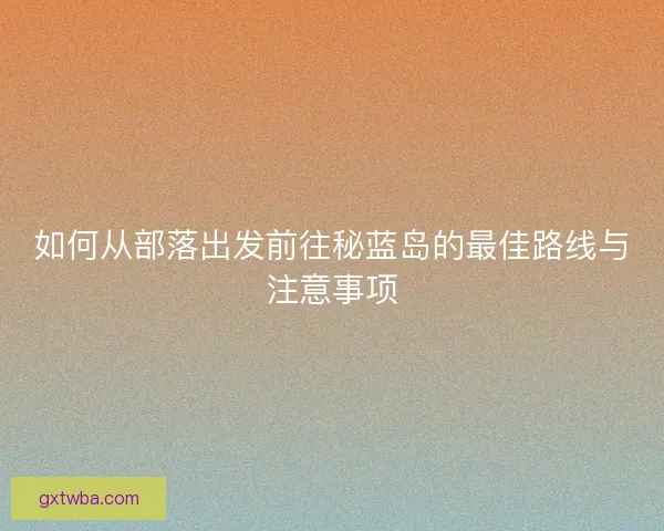 如何从部落出发前往秘蓝岛的最佳路线与注意事项