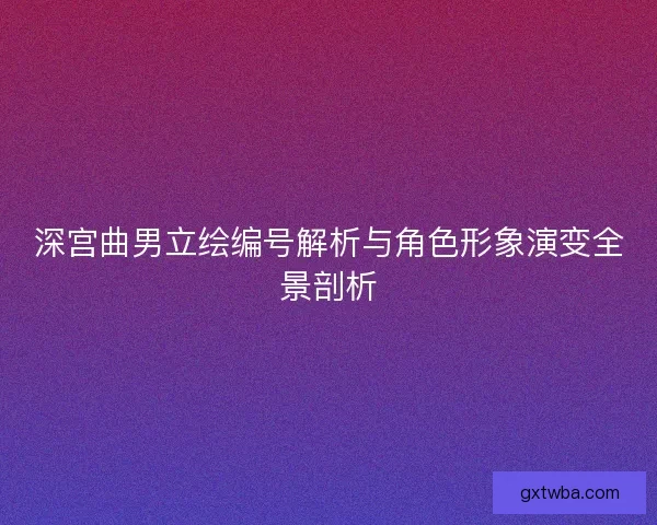 深宫曲男立绘编号解析与角色形象演变全景剖析