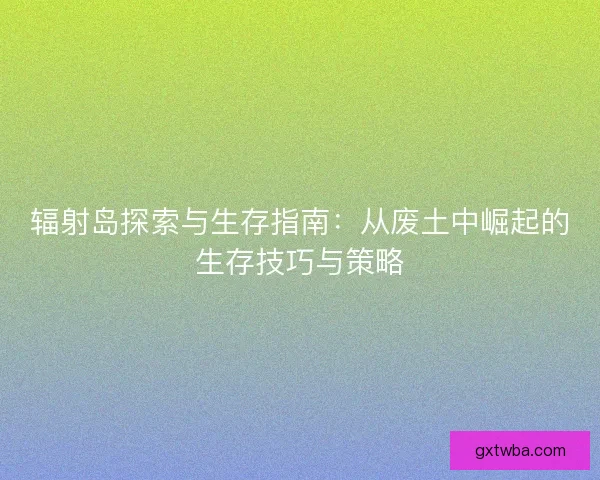 辐射岛探索与生存指南：从废土中崛起的生存技巧与策略
