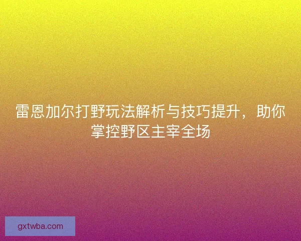 雷恩加尔打野玩法解析与技巧提升，助你掌控野区主宰全场
