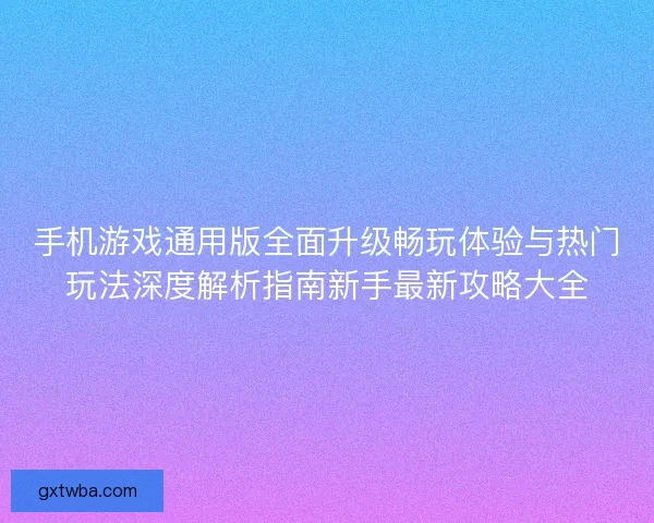 手机游戏通用版全面升级畅玩体验与热门玩法深度解析指南新手最新攻略大全