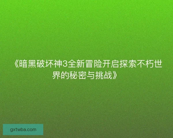 《暗黑破坏神3全新冒险开启探索不朽世界的秘密与挑战》