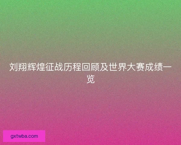 刘翔辉煌征战历程回顾及世界大赛成绩一览