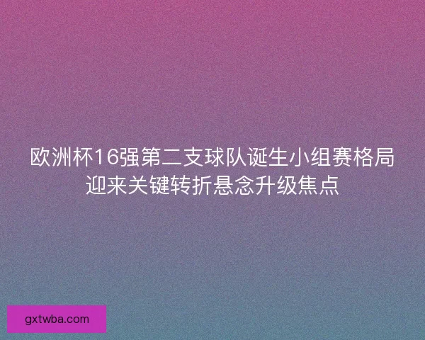 欧洲杯16强第二支球队诞生小组赛格局迎来关键转折悬念升级焦点