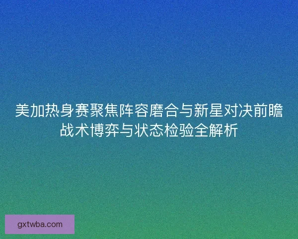 美加热身赛聚焦阵容磨合与新星对决前瞻战术博弈与状态检验全解析