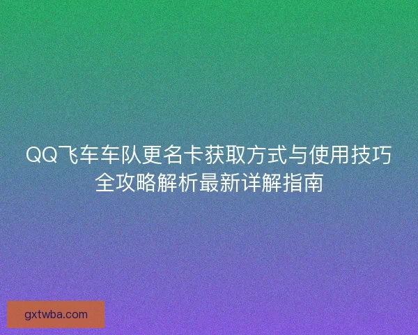QQ飞车车队更名卡获取方式与使用技巧全攻略解析最新详解指南