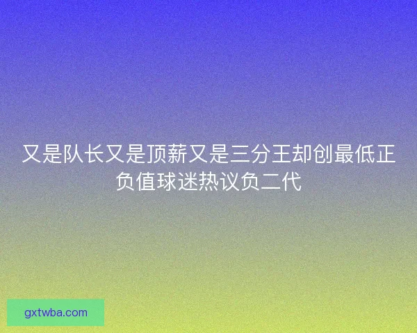 又是队长又是顶薪又是三分王却创最低正负值球迷热议负二代