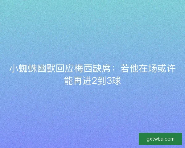 小蜘蛛幽默回应梅西缺席：若他在场或许能再进2到3球