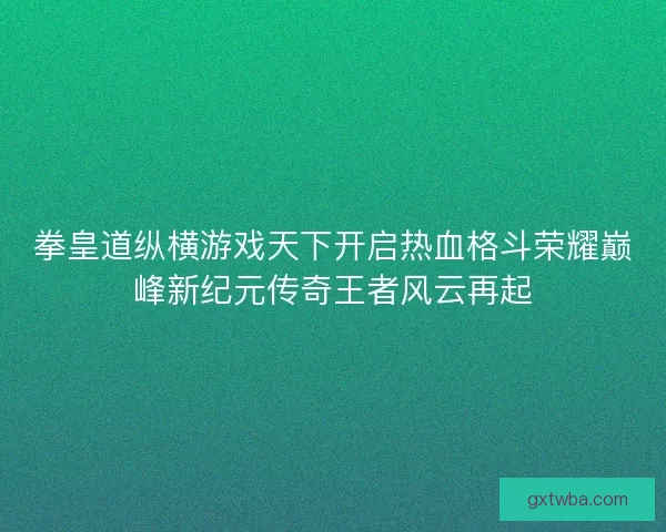拳皇道纵横游戏天下开启热血格斗荣耀巅峰新纪元传奇王者风云再起