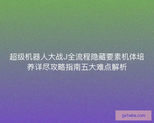 超级机器人大战J全流程隐藏要素机体培养详尽攻略指南五大难点解析