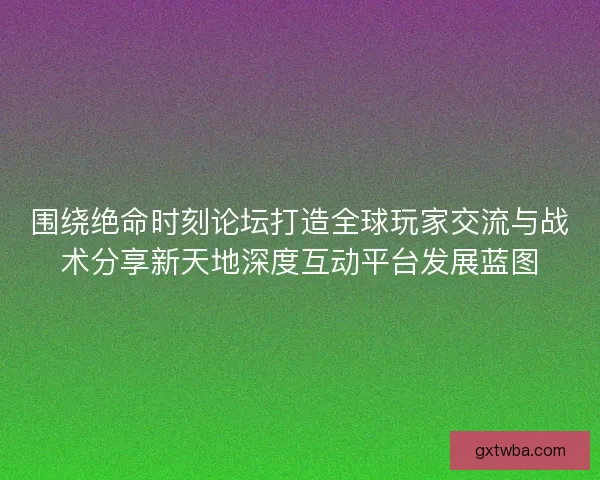 围绕绝命时刻论坛打造全球玩家交流与战术分享新天地深度互动平台发展蓝图