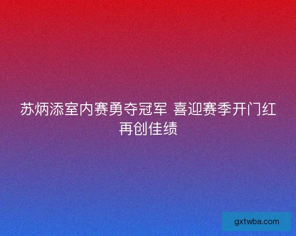 苏炳添室内赛勇夺冠军 喜迎赛季开门红再创佳绩