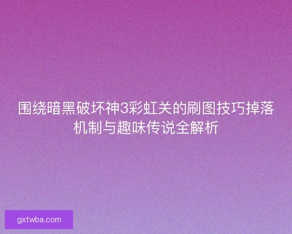 围绕暗黑破坏神3彩虹关的刷图技巧掉落机制与趣味传说全解析