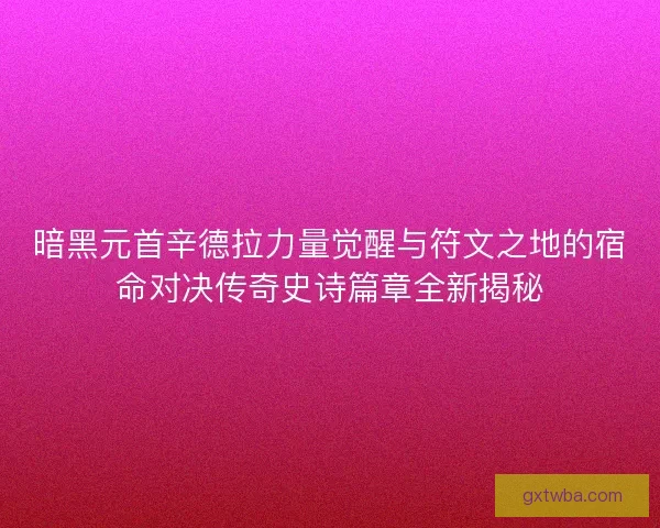 暗黑元首辛德拉力量觉醒与符文之地的宿命对决传奇史诗篇章全新揭秘