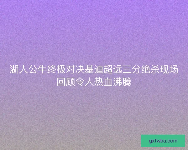 湖人公牛终极对决基迪超远三分绝杀现场回顾令人热血沸腾