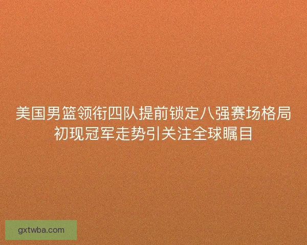 美国男篮领衔四队提前锁定八强赛场格局初现冠军走势引关注全球瞩目