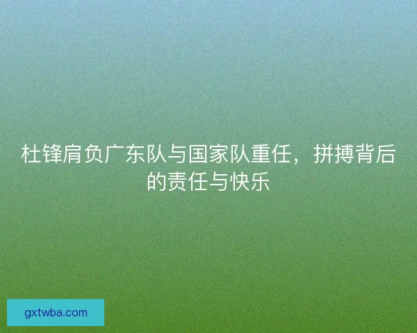 杜锋肩负广东队与国家队重任，拼搏背后的责任与快乐