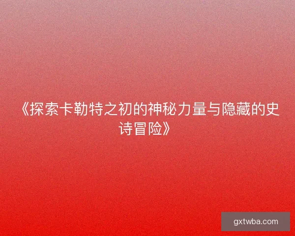 《探索卡勒特之初的神秘力量与隐藏的史诗冒险》