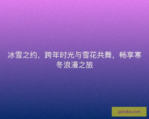 冰雪之约，跨年时光与雪花共舞，畅享寒冬浪漫之旅
