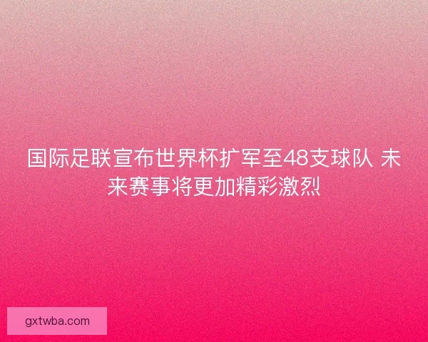 国际足联宣布世界杯扩军至48支球队 未来赛事将更加精彩激烈