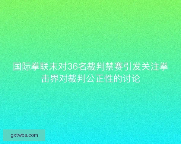 国际拳联未对36名裁判禁赛引发关注拳击界对裁判公正性的讨论