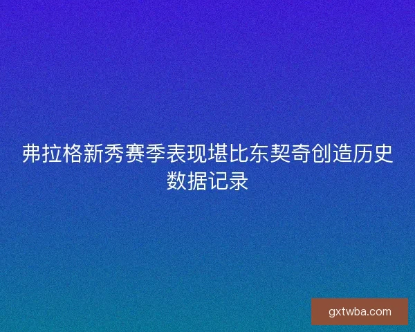 弗拉格新秀赛季表现堪比东契奇创造历史数据记录
